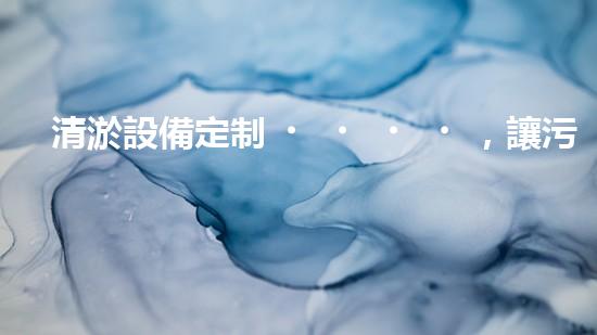 清淤設備定制，讓污泥無處藏身！